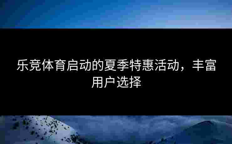乐竞体育启动的夏季特惠活动，丰富用户选择