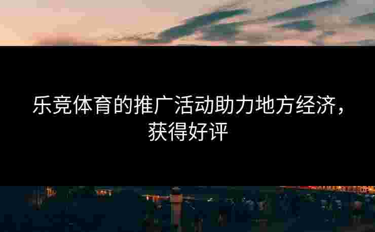 乐竞体育的推广活动助力地方经济,获得好评 乐竞体育的推广活动助力地方经济,获得好评