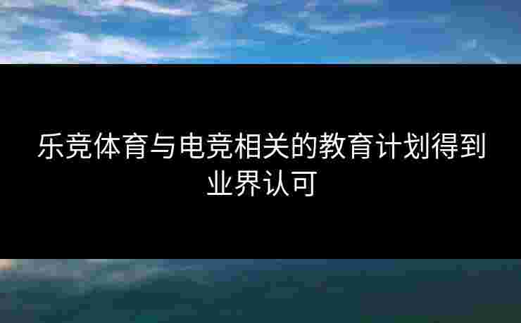 乐竞体育与电竞相关的教育计划得到业界认可