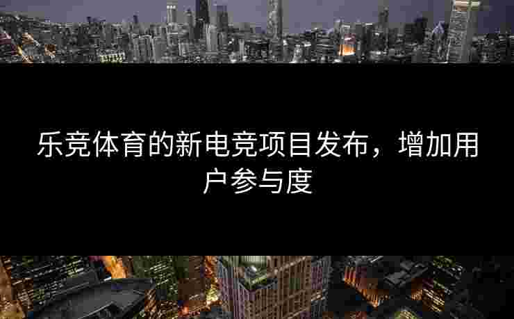 乐竞体育的新电竞项目发布，增加用户参与度