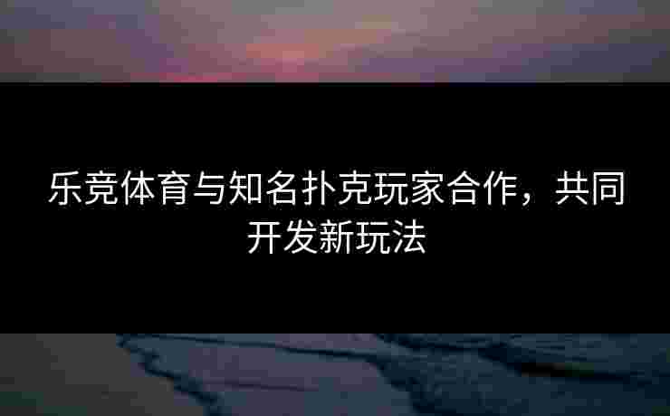 乐竞体育与知名扑克玩家合作，共同开发新玩法