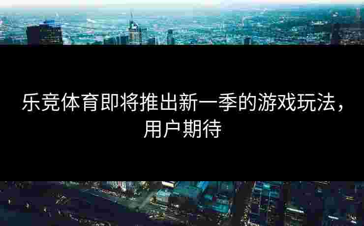 乐竞体育即将推出新一季的游戏玩法，用户期待