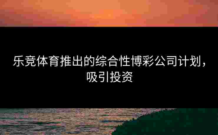 乐竞体育推出的综合性博彩公司计划，吸引投资