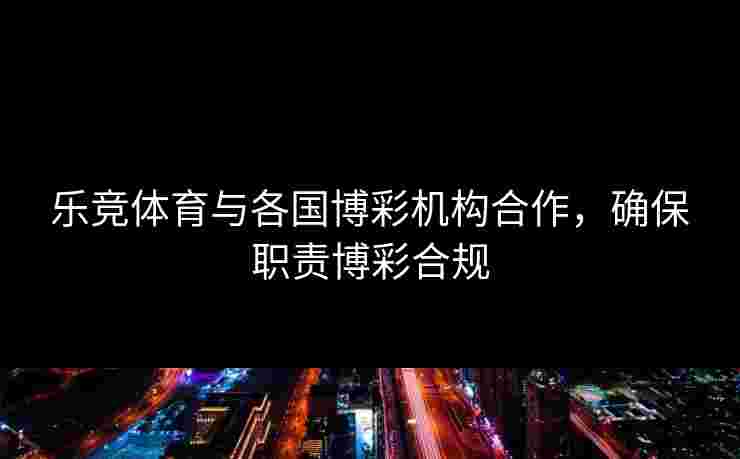 乐竞体育与各国博彩机构合作，确保职责博彩合规