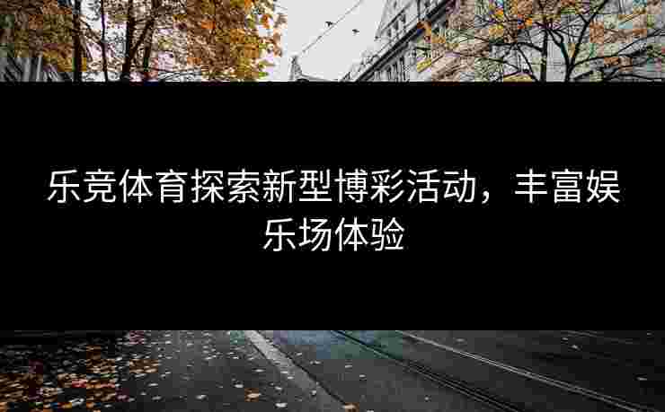 乐竞体育探索新型博彩活动,丰富娱乐场体验 乐竞体育探索新型博彩活动,丰富娱乐场体验
