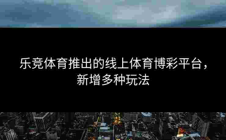 乐竞体育推出的线上体育博彩平台，新增多种玩法