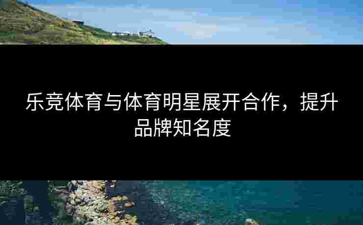 乐竞体育与体育明星展开合作，提升品牌知名度