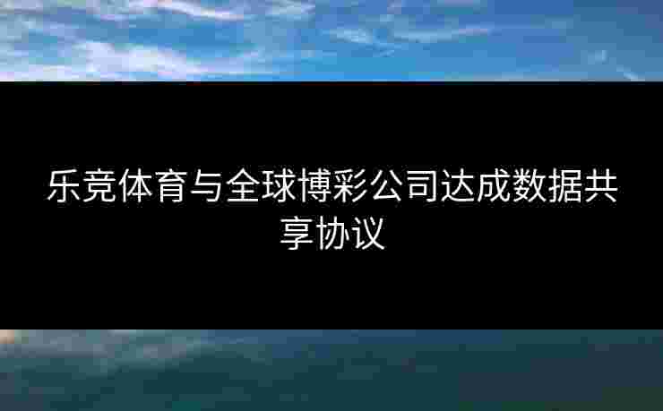 乐竞体育与全球博彩公司达成数据共享协议