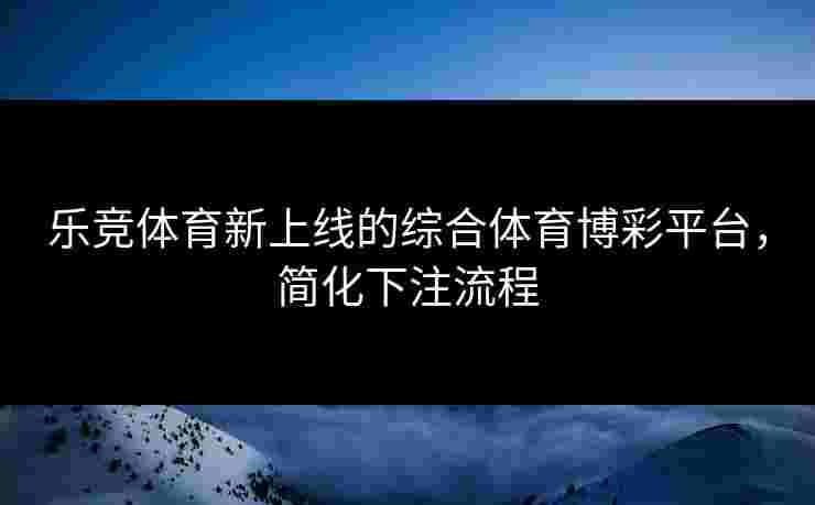 乐竞体育新上线的综合体育博彩平台，简化下注流程