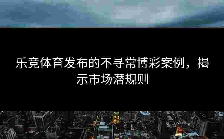 乐竞体育发布的不寻常博彩案例，揭示市场潜规则