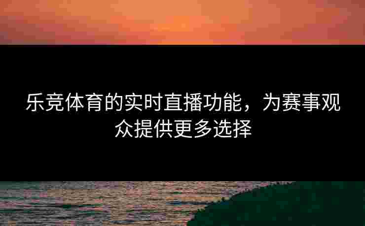 乐竞体育的实时直播功能，为赛事观众提供更多选择