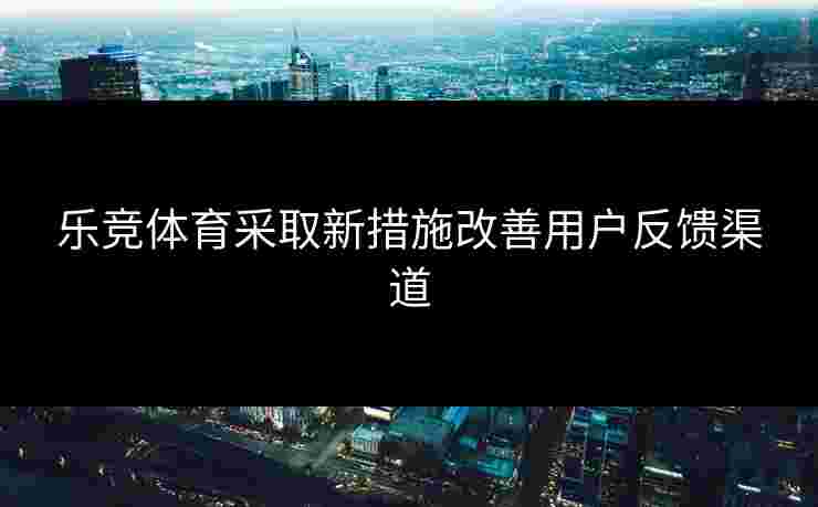 乐竞体育采取新措施改善用户反馈渠道 乐竞体育采取新措施改善用户反馈渠道