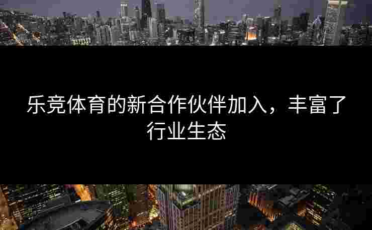 乐竞体育的新合作伙伴加入，丰富了行业生态