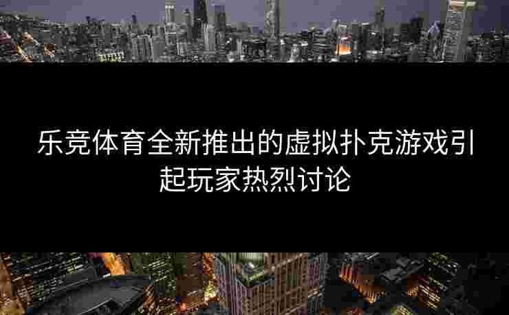 乐竞体育全新推出的虚拟扑克游戏引起玩家热烈讨论