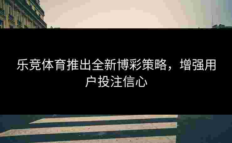 乐竞体育推出全新博彩策略，增强用户投注信心