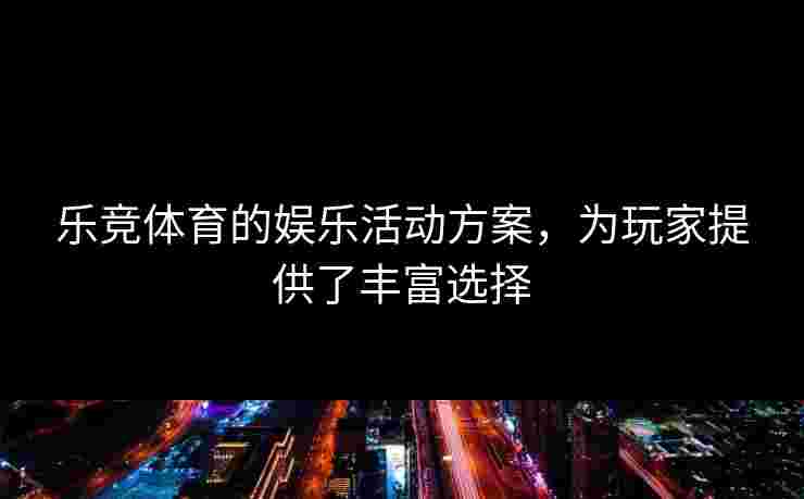 乐竞体育的娱乐活动方案,为玩家提供了丰富选择 乐竞体育的娱乐活动方案,为玩家提供了丰富选择