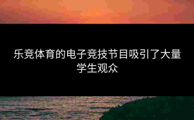 乐竞体育的电子竞技节目吸引了大量学生观众