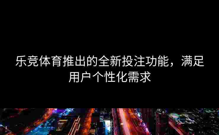 乐竞体育推出的全新投注功能，满足用户个性化需求