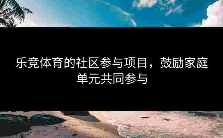 乐竞体育的社区参与项目,鼓励家庭单元共同参与 乐竞体育的社区参与项目,鼓励家庭单元共同参与