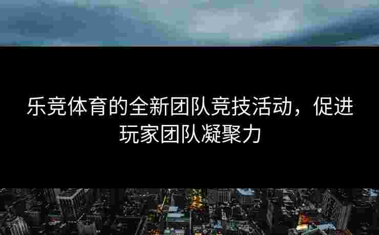 乐竞体育的全新团队竞技活动，促进玩家团队凝聚力