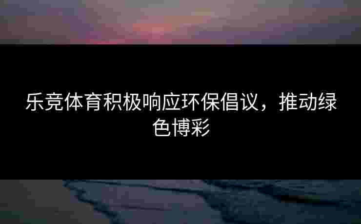 乐竞体育积极响应环保倡议,推动绿色博彩 乐竞体育积极响应环保倡议,推动绿色博彩