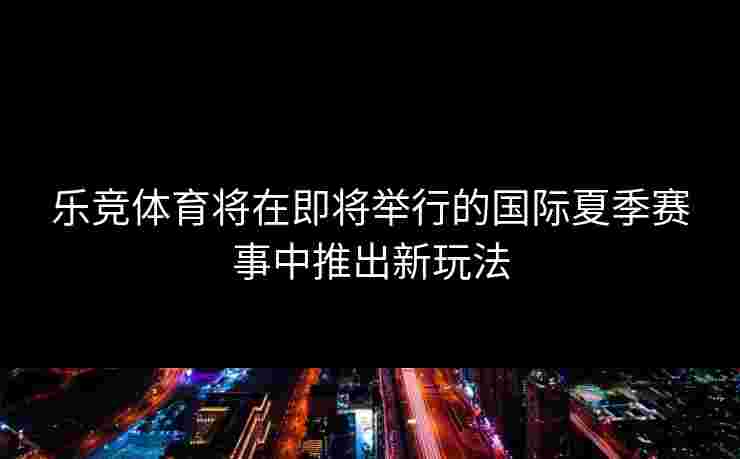 乐竞体育将在即将举行的国际夏季赛事中推出新玩法