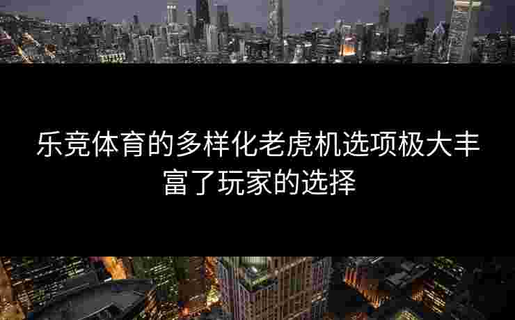 乐竞体育的多样化老虎机选项极大丰富了玩家的选择