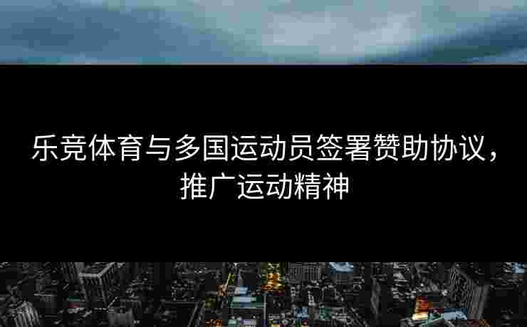 乐竞体育与多国运动员签署赞助协议，推广运动精神