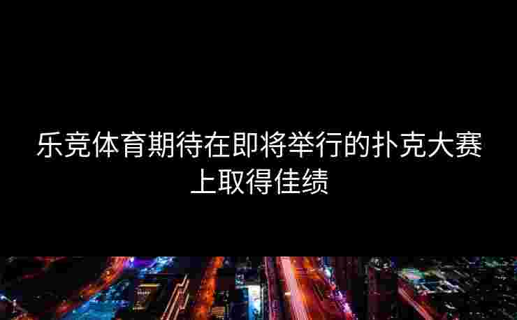乐竞体育期待在即将举行的扑克大赛上取得佳绩