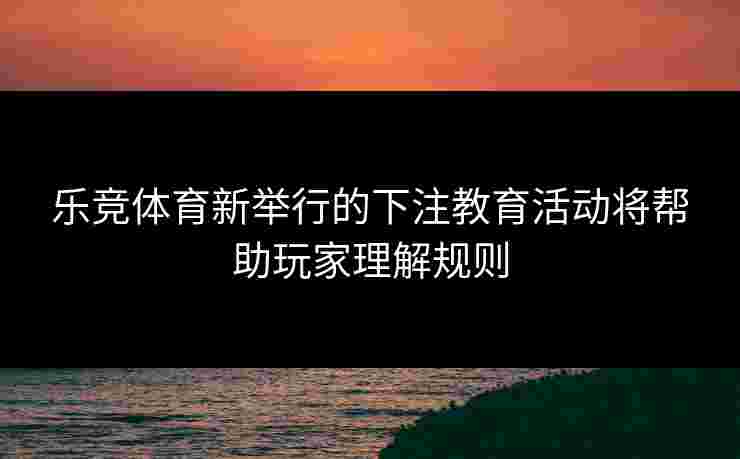 乐竞体育新举行的下注教育活动将帮助玩家理解规则