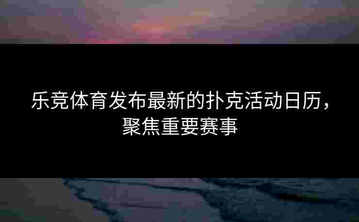 乐竞体育发布最新的扑克活动日历，聚焦重要赛事