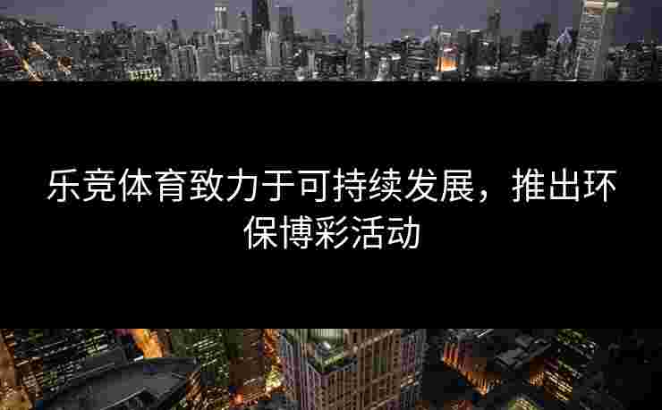 乐竞体育致力于可持续发展，推出环保博彩活动