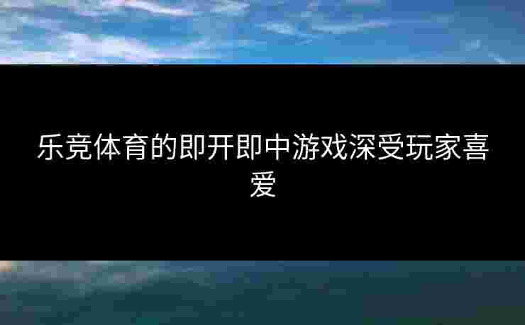 乐竞体育的即开即中游戏深受玩家喜爱 乐竞体育的即开即中游戏深受玩家喜爱