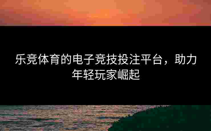乐竞体育的电子竞技投注平台，助力年轻玩家崛起