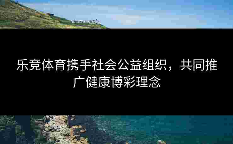乐竞体育携手社会公益组织，共同推广健康博彩理念