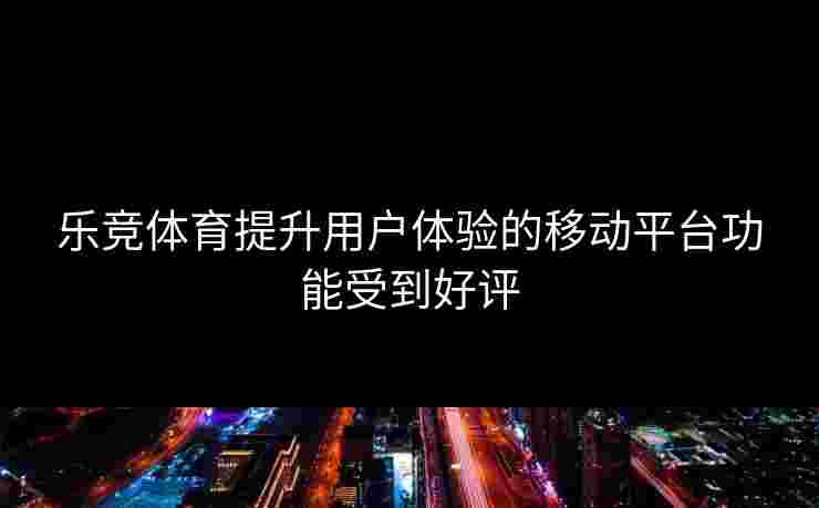 乐竞体育提升用户体验的移动平台功能受到好评 乐竞体育提升用户体验的移动平台功能受到好评
