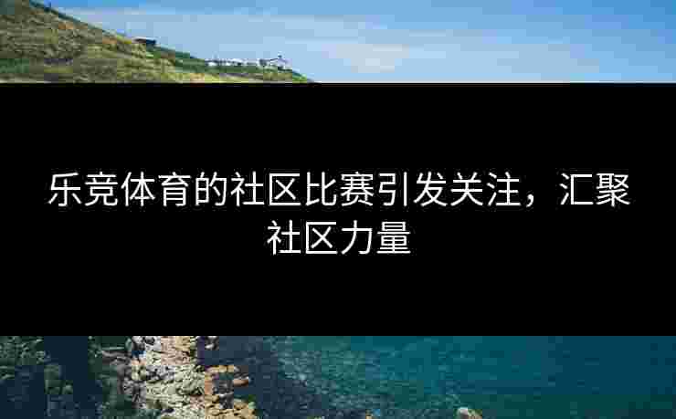 乐竞体育的社区比赛引发关注，汇聚社区力量