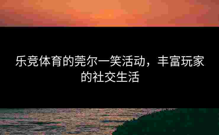 乐竞体育的莞尔一笑活动,丰富玩家的社交生活 乐竞体育的莞尔一笑活动,丰富玩家的社交生活