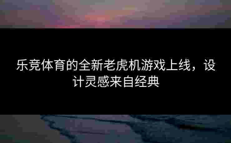 乐竞体育的全新老虎机游戏上线，设计灵感来自经典