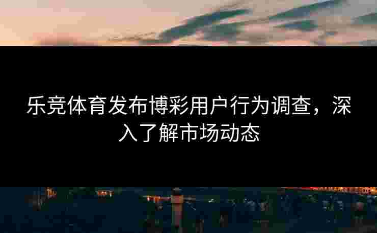 乐竞体育发布博彩用户行为调查,深入了解市场动态 乐竞体育发布博彩用户行为调查,深入了解市场动态