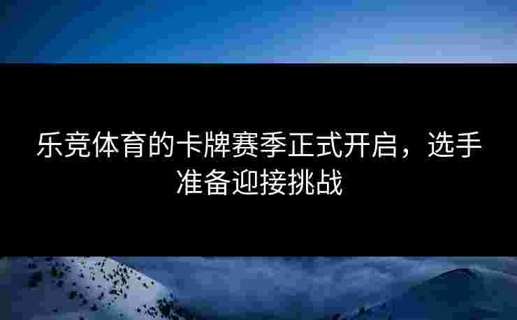 乐竞体育的卡牌赛季正式开启,选手准备迎接挑战 乐竞体育的卡牌赛季正式开启,选手准备迎接挑战