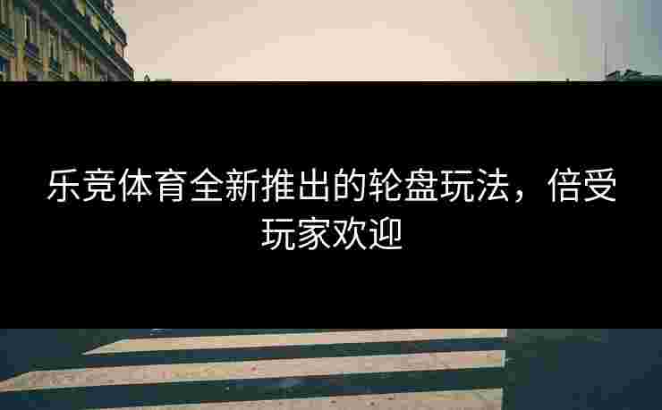 乐竞体育全新推出的轮盘玩法,倍受玩家欢迎 乐竞体育全新推出的轮盘玩法,倍受玩家欢迎