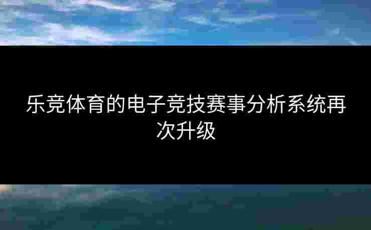 乐竞体育的电子竞技赛事分析系统再次升级