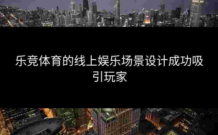 乐竞体育的线上娱乐场景设计成功吸引玩家 乐竞体育的线上娱乐场景设计成功吸引玩家