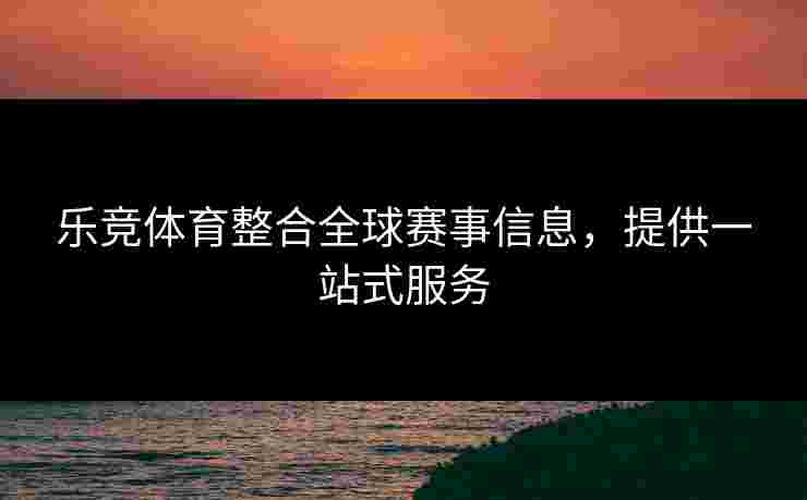 乐竞体育整合全球赛事信息，提供一站式服务
