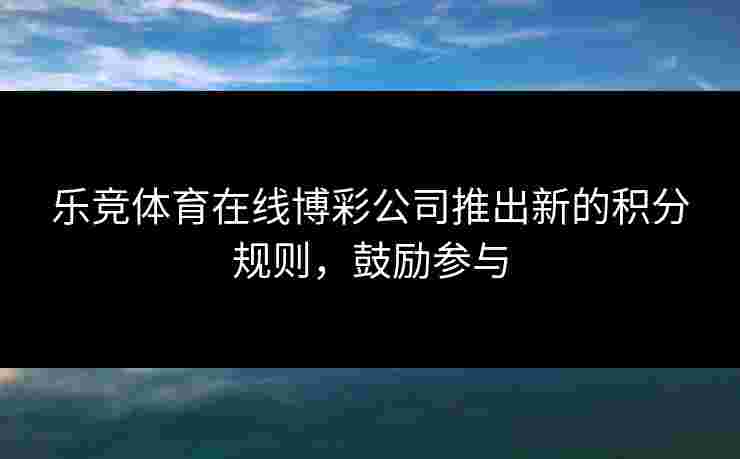 乐竞体育在线博彩公司推出新的积分规则，鼓励参与