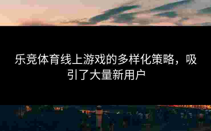 乐竞体育线上游戏的多样化策略，吸引了大量新用户
