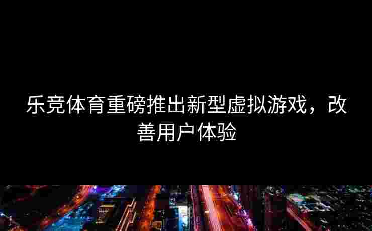 乐竞体育重磅推出新型虚拟游戏，改善用户体验