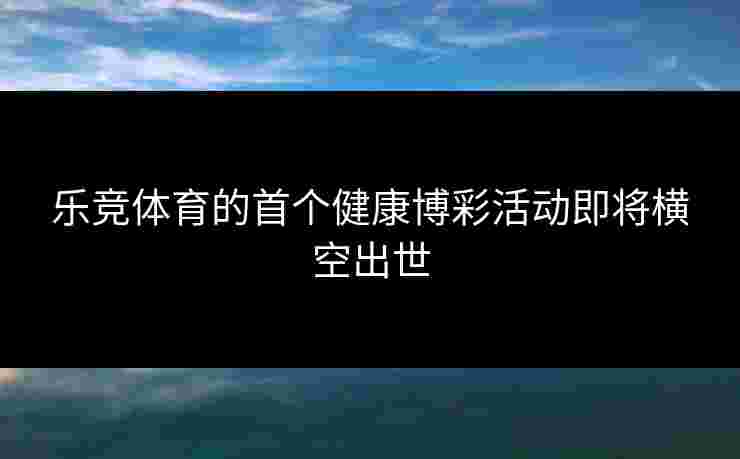 乐竞体育的首个健康博彩活动即将横空出世