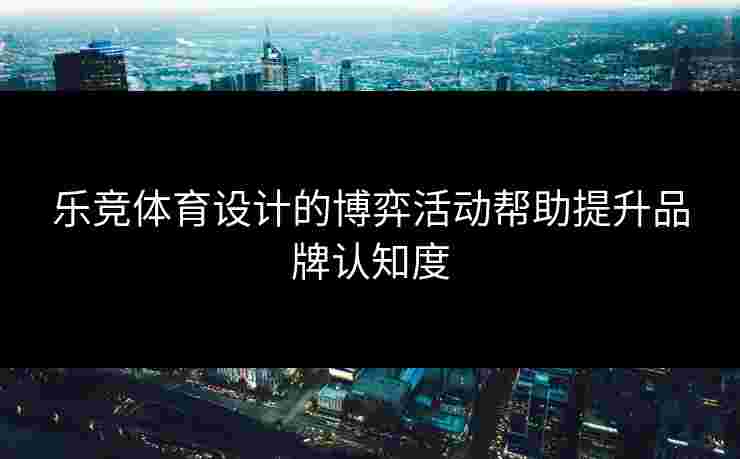 乐竞体育设计的博弈活动帮助提升品牌认知度